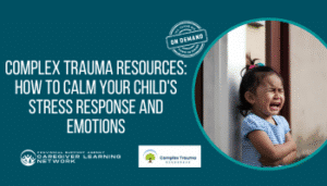 ON DEMAND: Complex Trauma Resources – How To Calm Your Child’s Stress Response and Emotions